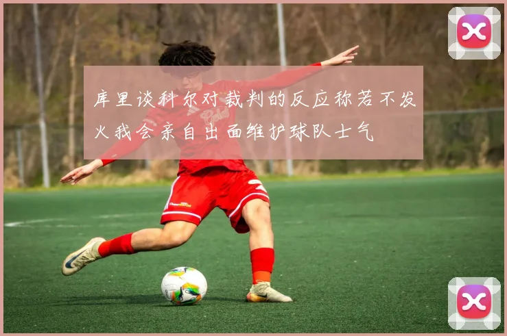 库里谈科尔对裁判的反应称若不发火我会亲自出面维护球队士气