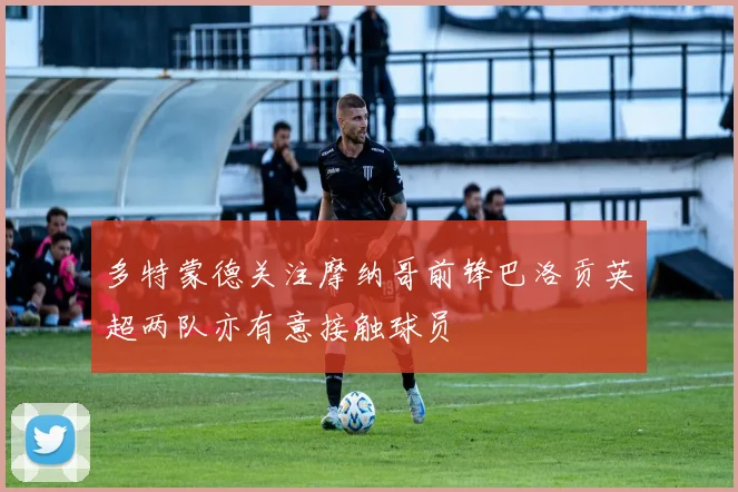 多特蒙德关注摩纳哥前锋巴洛贡英超两队亦有意接触球员
