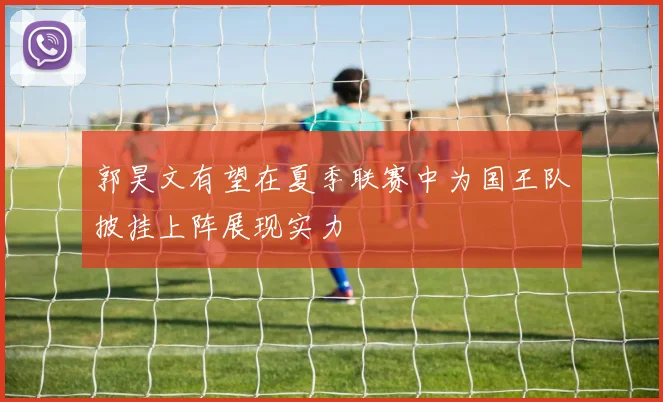郭昊文有望在夏季联赛中为国王队披挂上阵展现实力