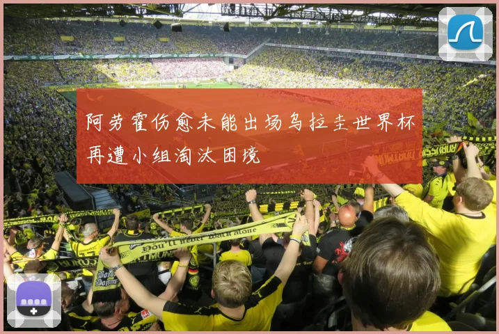 阿劳霍伤愈未能出场乌拉圭世界杯再遭小组淘汰困境