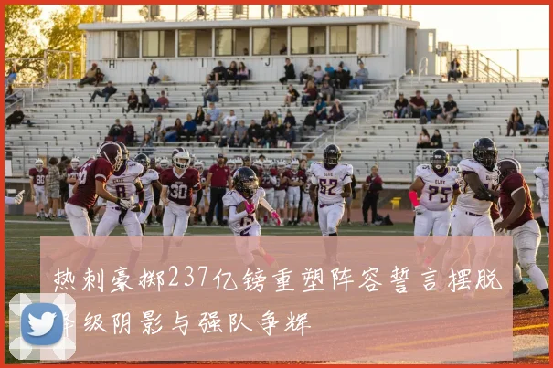 热刺豪掷237亿镑重塑阵容誓言摆脱降级阴影与强队争辉
