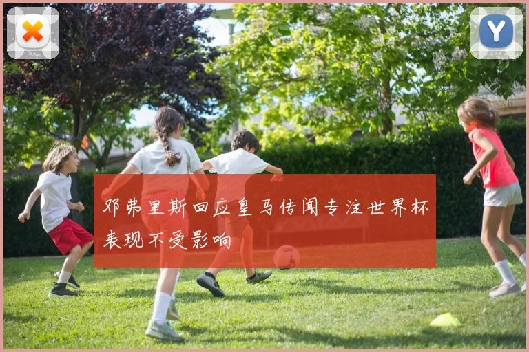 邓弗里斯回应皇马传闻专注世界杯表现不受影响