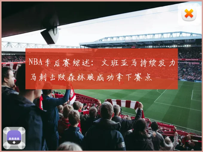 NBA季后赛综述：文班亚马持续发力马刺击败森林狼成功拿下赛点