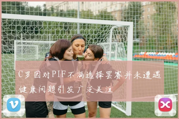 C罗因对PIF不满选择罢赛并未遭遇健康问题引发广泛关注