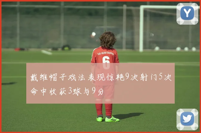 戴维帽子戏法表现惊艳9次射门5次命中收获3球与9分