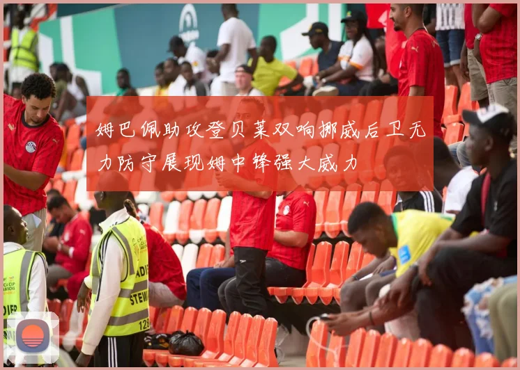 姆巴佩助攻登贝莱双响挪威后卫无力防守展现姆中锋强大威力