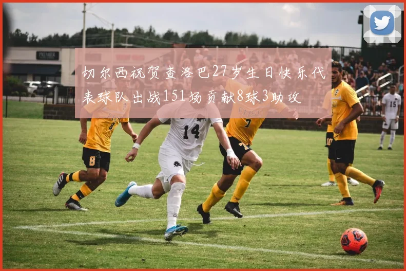 切尔西祝贺查洛巴27岁生日快乐代表球队出战151场贡献8球3助攻
