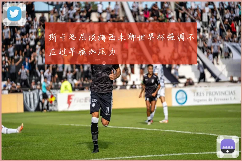 斯卡洛尼谈梅西未聊世界杯强调不应过早施加压力