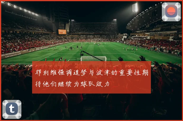 邓利维强调追梦与波津的重要性期待他们继续为球队效力