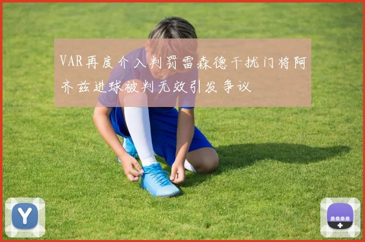 VAR再度介入判罚雷森德干扰门将阿齐兹进球被判无效引发争议