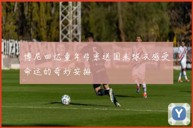 博尼回忆童年母亲送国米球衣感受命运的奇妙安排