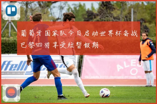 葡萄牙国家队今日启动世界杯备战巴黎四将享受短暂假期