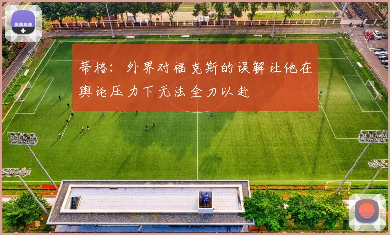 蒂格：外界对福克斯的误解让他在舆论压力下无法全力以赴