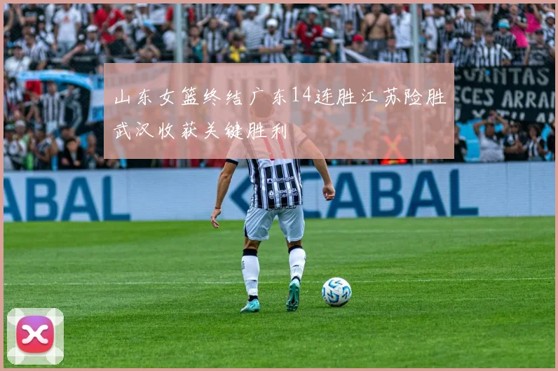 山东女篮终结广东14连胜江苏险胜武汉收获关键胜利