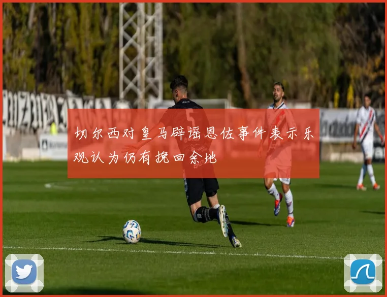 切尔西对皇马辟谣恩佐事件表示乐观认为仍有挽回余地