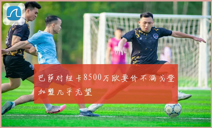 巴萨对纽卡8500万欧要价不满戈登加盟几乎无望