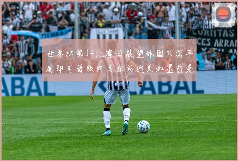 世界杯第14比赛日展望韩国只需平局即可晋级内马尔或迎美加墨首秀