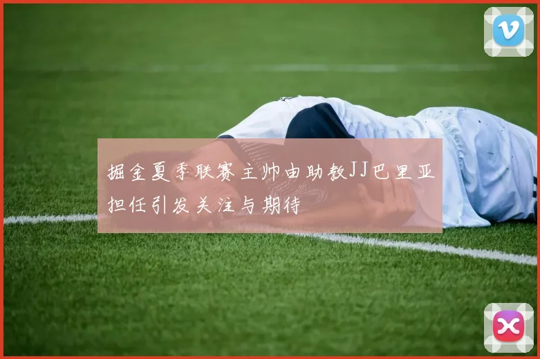 掘金夏季联赛主帅由助教JJ巴里亚担任引发关注与期待