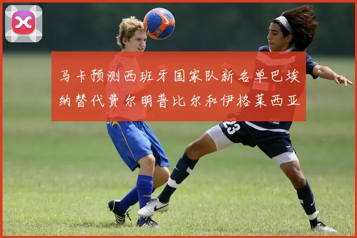 马卡预测西班牙国家队新名单巴埃纳替代费尔明普比尔和伊格莱西亚斯入选
