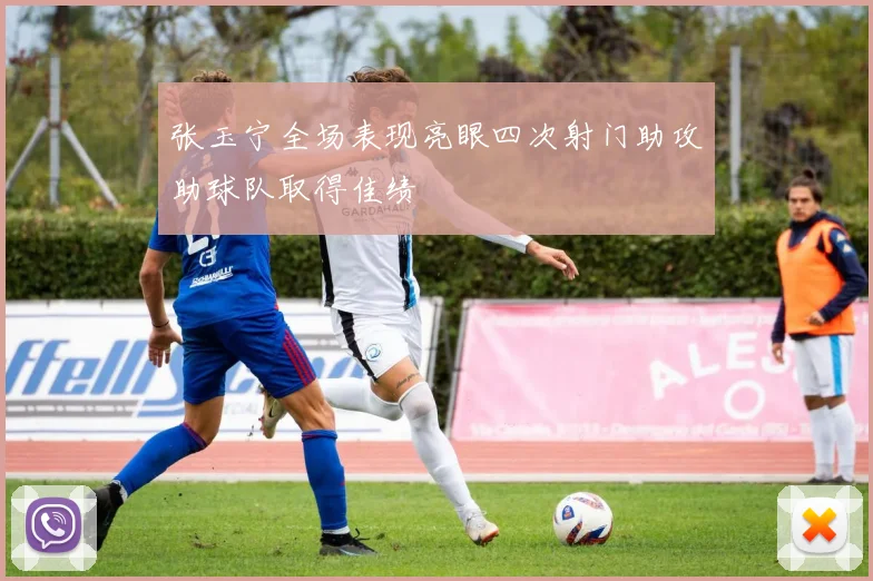 张玉宁全场表现亮眼四次射门助攻助球队取得佳绩