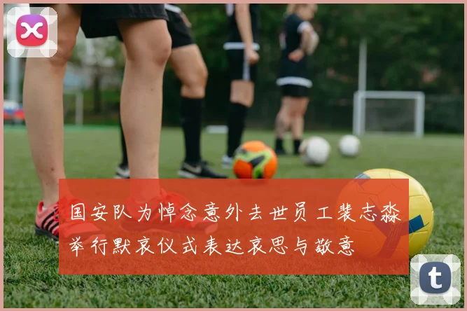 国安队为悼念意外去世员工裴志淼举行默哀仪式表达哀思与敬意